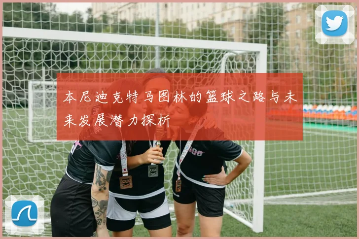 本尼迪克特马图林的篮球之路与未来发展潜力探析