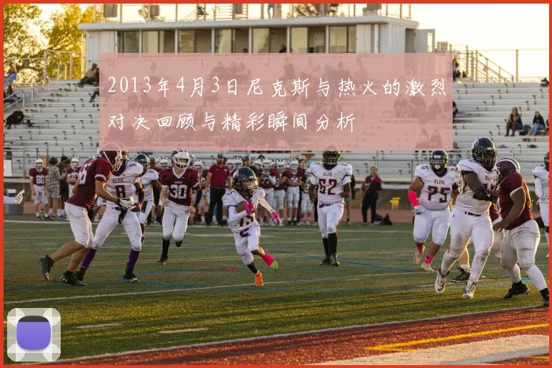 2013年4月3日尼克斯与热火的激烈对决回顾与精彩瞬间分析