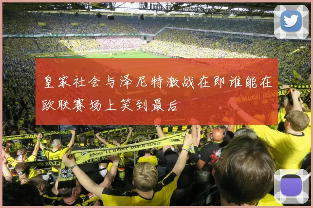 皇家社会与泽尼特激战在即谁能在欧联赛场上笑到最后