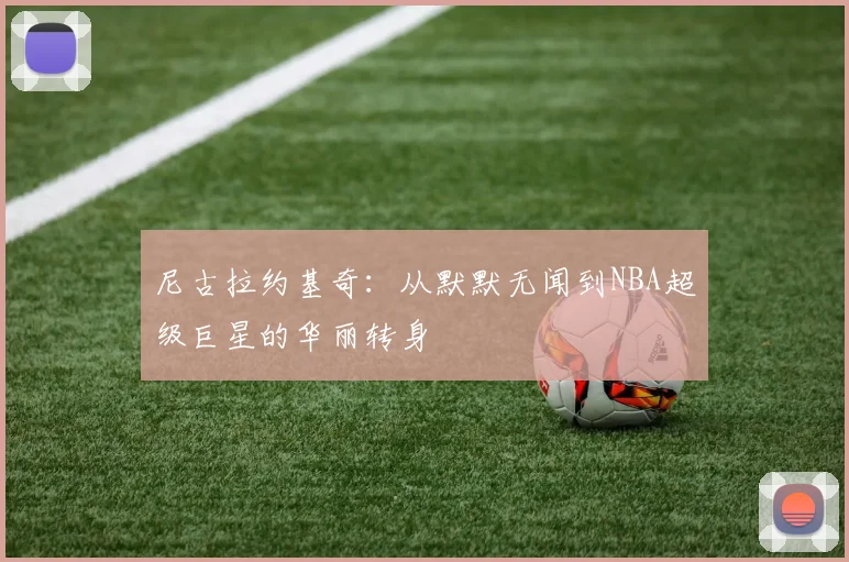 尼古拉约基奇：从默默无闻到NBA超级巨星的华丽转身