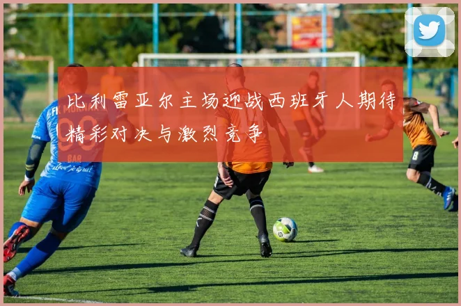 比利雷亚尔主场迎战西班牙人期待精彩对决与激烈竞争
