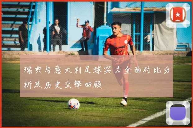 瑞典与意大利足球实力全面对比分析及历史交锋回顾