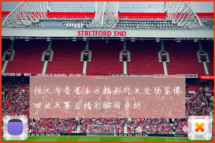 恒大与香港东方精彩对决全场录像回放及赛后精彩瞬间分析