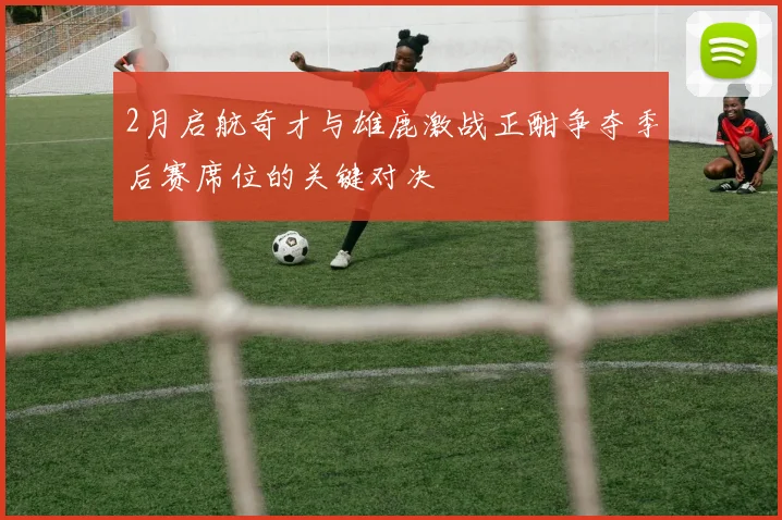 2月启航奇才与雄鹿激战正酣争夺季后赛席位的关键对决