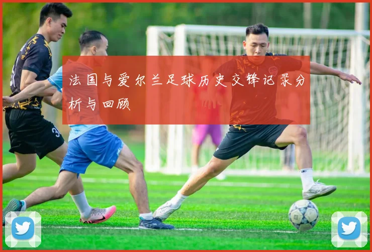 法国与爱尔兰足球历史交锋记录分析与回顾
