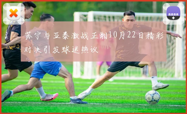苏宁与亚泰激战正酣10月22日精彩对决引发球迷热议