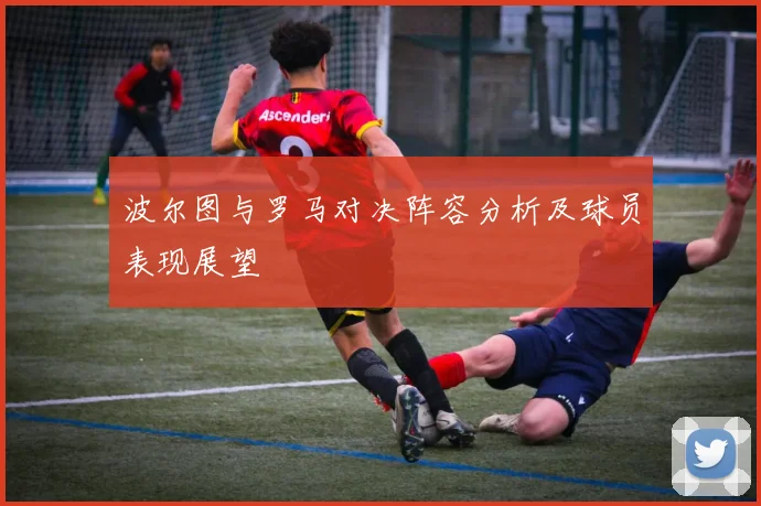 波尔图与罗马对决阵容分析及球员表现展望