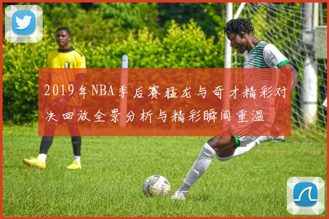 2019年NBA季后赛猛龙与奇才精彩对决回放全景分析与精彩瞬间重温