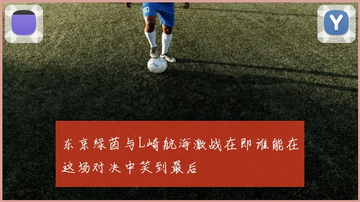 东京绿茵与L崎航海激战在即谁能在这场对决中笑到最后